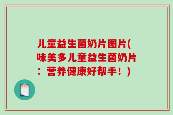 儿童益生菌奶片图片(味美多儿童益生菌奶片:营养健康好帮手!) 儿童益生菌奶片图片(味美多儿童益生菌奶片:营养健康好帮手!)