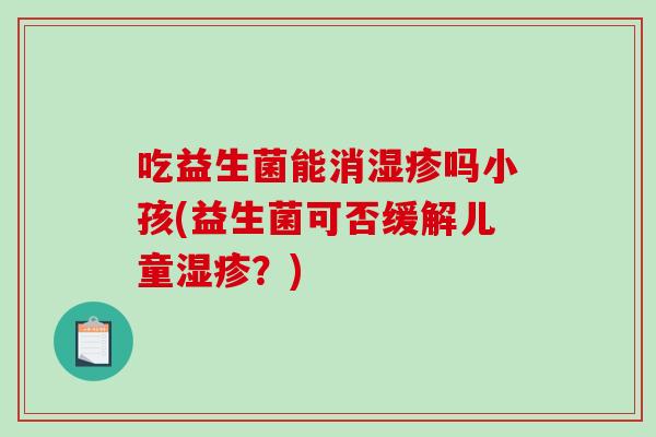 吃益生菌能消湿疹吗小孩(益生菌可否缓解儿童湿疹？)