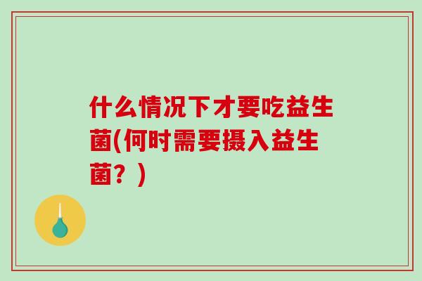 什么情况下才要吃益生菌(何时需要摄入益生菌？)
