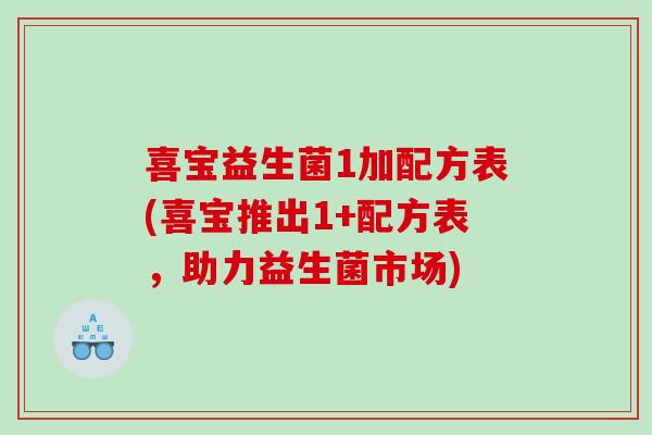 喜宝益生菌1加配方表(喜宝推出1+配方表，助力益生菌市场)