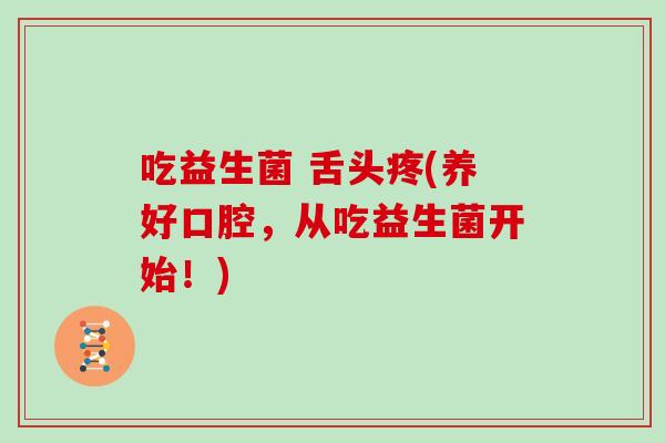 吃益生菌 舌头疼(养好口腔，从吃益生菌开始！)