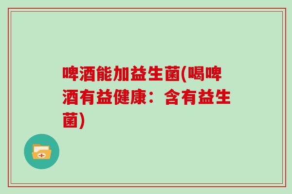 啤酒能加益生菌(喝啤酒有益健康:含有益生菌) 啤酒能加益生菌(喝啤酒有益健康:含有益生菌)