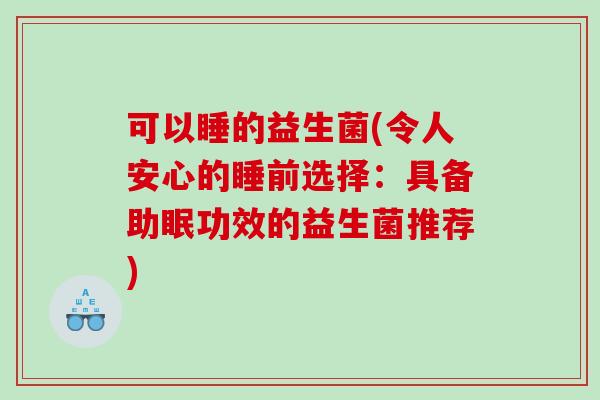 可以睡的益生菌(令人安心的睡前选择：具备助眠功效的益生菌推荐)
