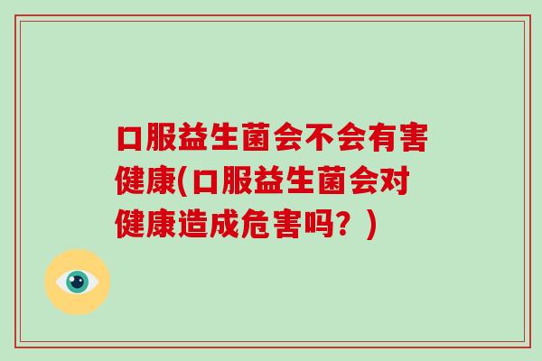 口服益生菌会不会有害健康(口服益生菌会对健康造成危害吗?) 口服益生菌会不会有害健康(口服益生菌会对健康造成危害吗?)