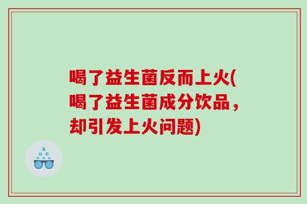 喝了益生菌反而上火(喝了益生菌成分饮品，却引发上火问题)