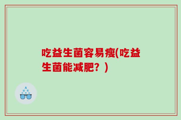 吃益生菌容易瘦(吃益生菌能？)