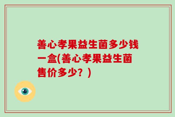 善心孝果益生菌多少钱一盒(善心孝果益生菌售价多少?) 善心孝果益生菌多少钱一盒(善心孝果益生菌售价多少?)