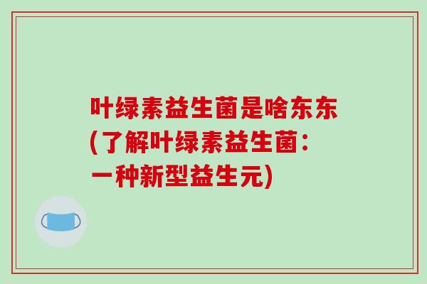 叶绿素益生菌是啥东东(了解叶绿素益生菌:一种新型益生元) 叶绿素益生菌是啥东东(了解叶绿素益生菌:一种新型益生元)