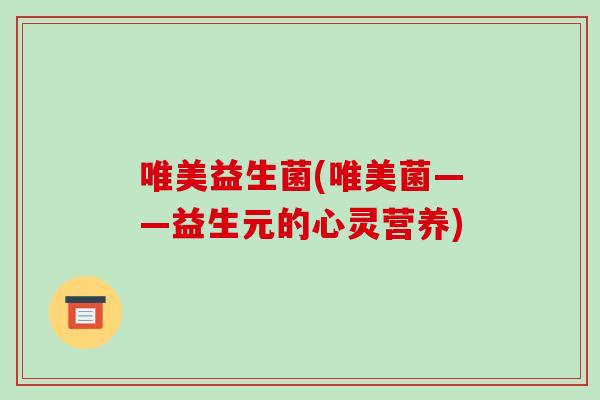 唯美益生菌(唯美菌——益生元的心灵营养)