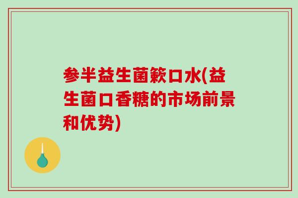 参半益生菌簌口水(益生菌口香糖的市场前景和优势)