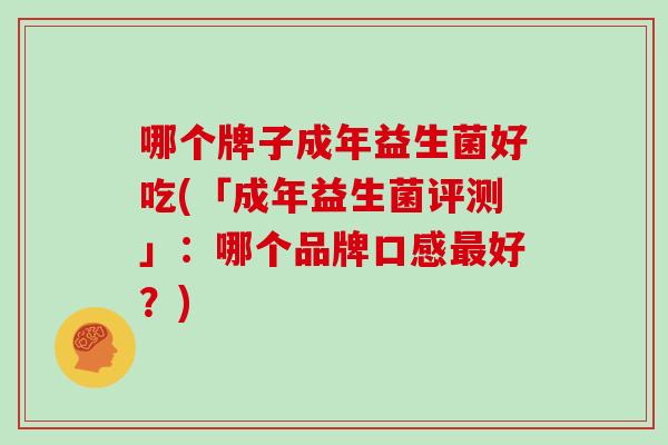 哪个牌子成年益生菌好吃(「成年益生菌评测」：哪个品牌口感最好？)