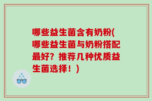 哪些益生菌含有奶粉(哪些益生菌与奶粉搭配最好？推荐几种优质益生菌选择！)