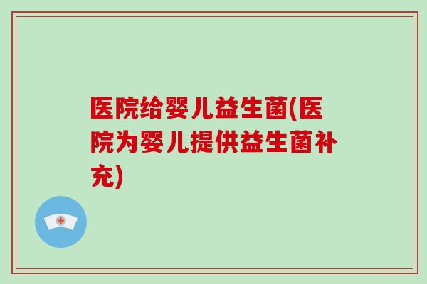 医院给婴儿益生菌(医院为婴儿提供益生菌补充)