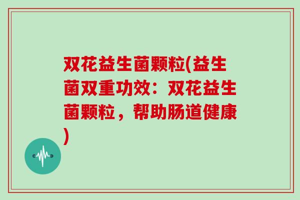 双花益生菌颗粒(益生菌双重功效：双花益生菌颗粒，帮助肠道健康)