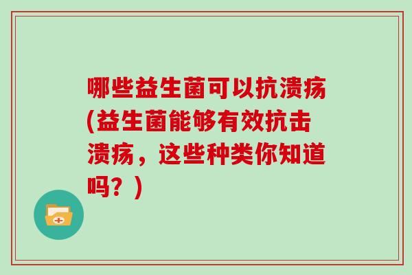 哪些益生菌可以抗溃疡(益生菌能够有效抗击溃疡，这些种类你知道吗？)