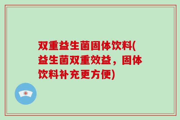 双重益生菌固体饮料(益生菌双重效益，固体饮料补充更方便)