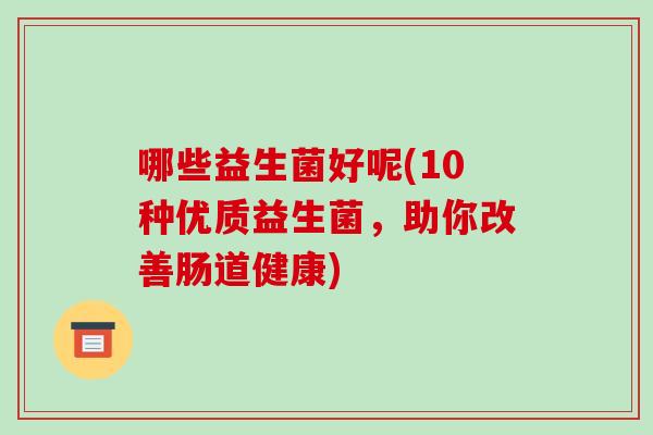 哪些益生菌好呢(10种优质益生菌,助你改善肠道健康) 哪些益生菌好呢(10种优质益生菌,助你改善肠道健康)