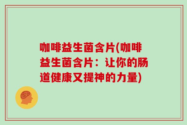 咖啡益生菌含片(咖啡益生菌含片:让你的肠道健康又提神的力量) 咖啡益生菌含片(咖啡益生菌含片:让你的肠道健康又提神的力量)