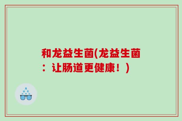 和龙益生菌(龙益生菌：让肠道更健康！)