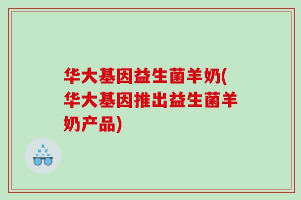 华大基因益生菌羊奶(华大基因推出益生菌羊奶产品) 华大基因益生菌羊奶(华大基因推出益生菌羊奶产品)