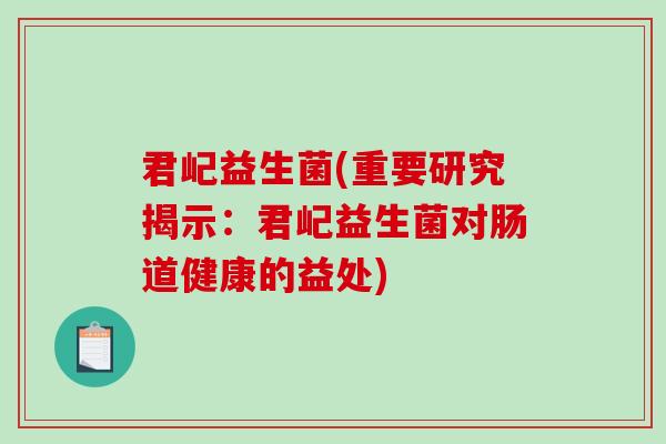 君屺益生菌(重要研究揭示：君屺益生菌对肠道健康的益处)