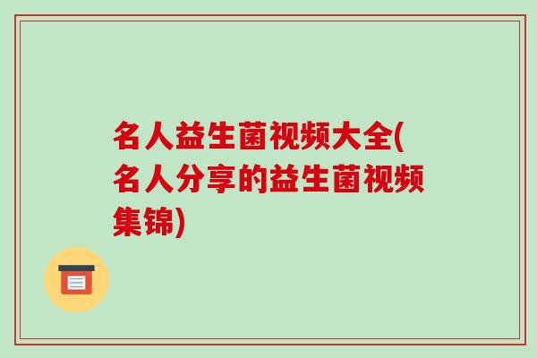 名人益生菌视频大全(名人分享的益生菌视频集锦)