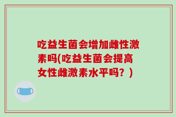 吃益生菌会增加雌性激素吗(吃益生菌会提高女性雌激素水平吗？)