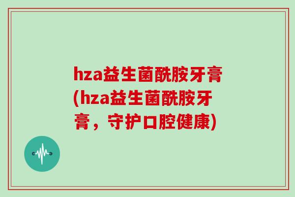 hza益生菌酰胺牙膏(hza益生菌酰胺牙膏，守护口腔健康)