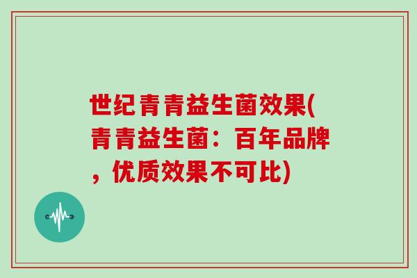 世纪青青益生菌效果(青青益生菌：百年品牌，优质效果不可比)