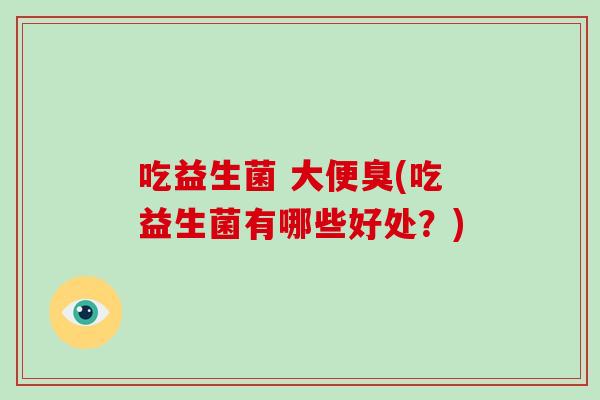 吃益生菌 大便臭(吃益生菌有哪些好处？)