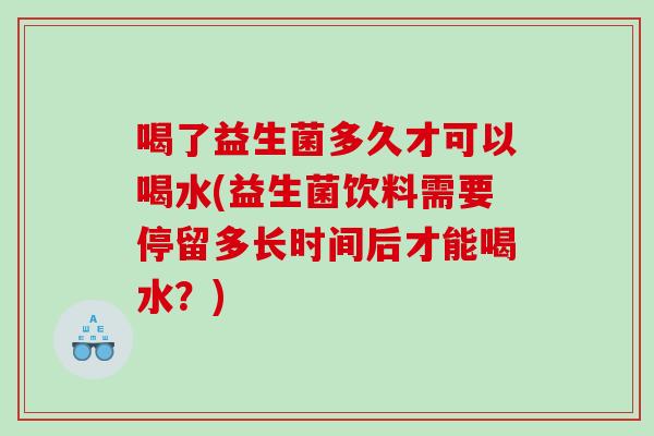 喝了益生菌多久才可以喝水(益生菌饮料需要停留多长时间后才能喝水？)