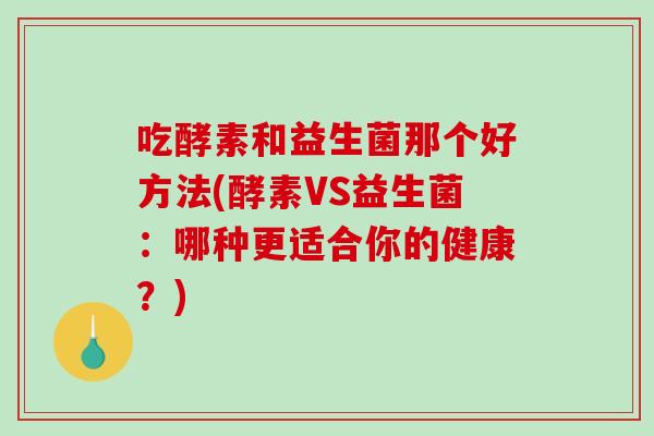 吃酵素和益生菌那个好方法(酵素VS益生菌：哪种更适合你的健康？)