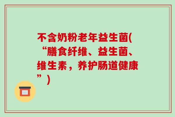不含奶粉老年益生菌(“膳食纤维、益生菌、维生素，养护肠道健康”)