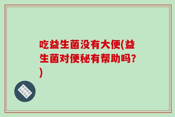 吃益生菌没有大便(益生菌对有帮助吗?) 吃益生菌没有大便(益生菌对有帮助吗?)