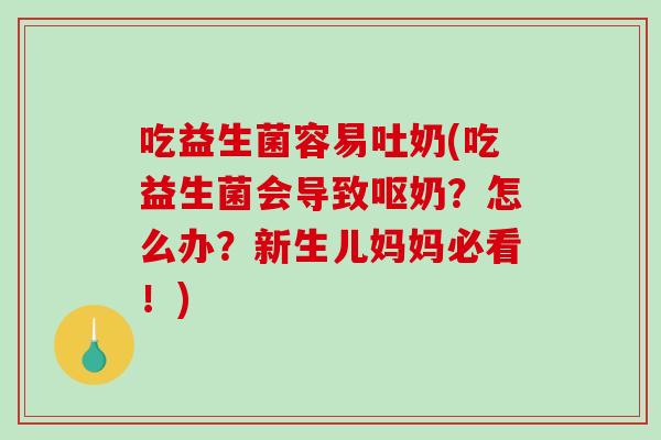 吃益生菌容易吐奶(吃益生菌会导致呕奶？怎么办？新生儿妈妈必看！)