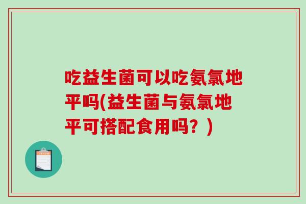 吃益生菌可以吃氨氯地平吗(益生菌与氨氯地平可搭配食用吗？)