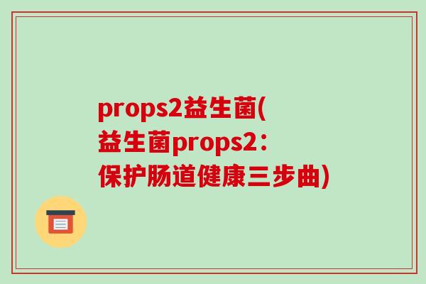 props2益生菌(益生菌props2：保护肠道健康三步曲)