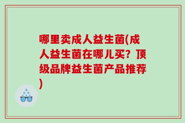 哪里卖成人益生菌(成人益生菌在哪儿买？顶级品牌益生菌产品推荐)
