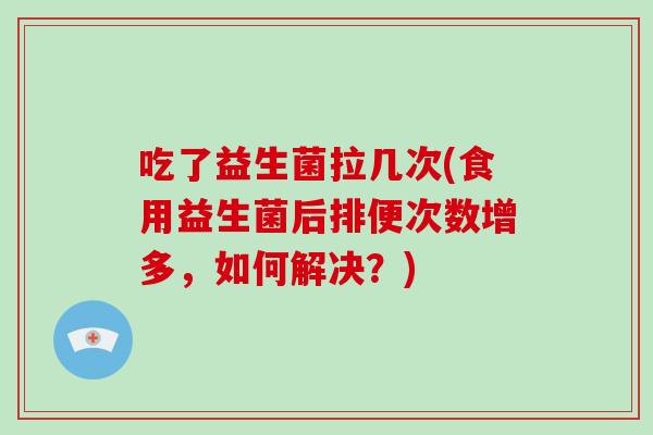 吃了益生菌拉几次(食用益生菌后排便次数增多，如何解决？)