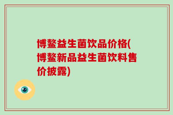 博鳌益生菌饮品价格(博鳌新品益生菌饮料售价披露)