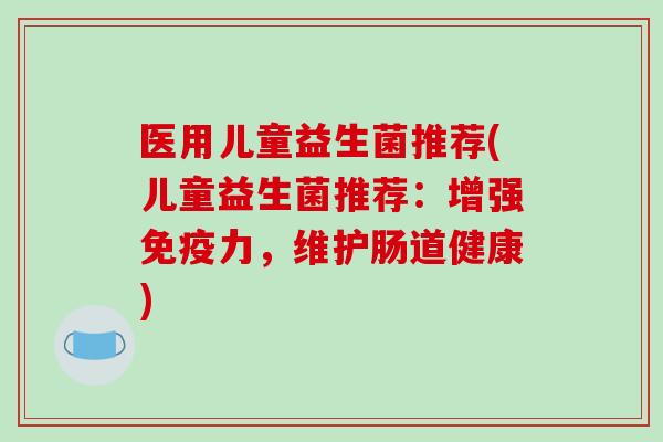 医用儿童益生菌推荐(儿童益生菌推荐：增强力，维护肠道健康)