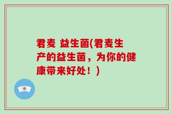 君麦 益生菌(君麦生产的益生菌，为你的健康带来好处！)