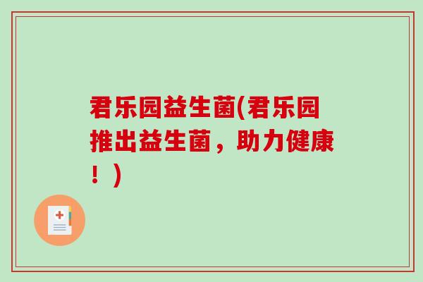 君乐园益生菌(君乐园推出益生菌,助力健康!) 君乐园益生菌(君乐园推出益生菌,助力健康!)
