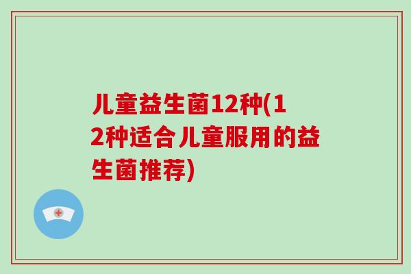 儿童益生菌12种(12种适合儿童服用的益生菌推荐) 儿童益生菌12种(12种适合儿童服用的益生菌推荐)