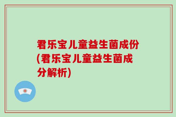 君乐宝儿童益生菌成份(君乐宝儿童益生菌成分解析)