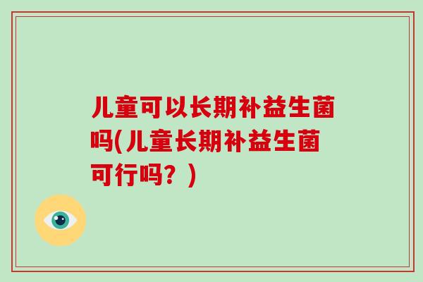 儿童可以长期补益生菌吗(儿童长期补益生菌可行吗？)