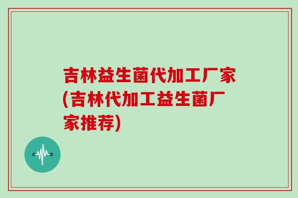 吉林益生菌代加工厂家(吉林代加工益生菌厂家推荐)