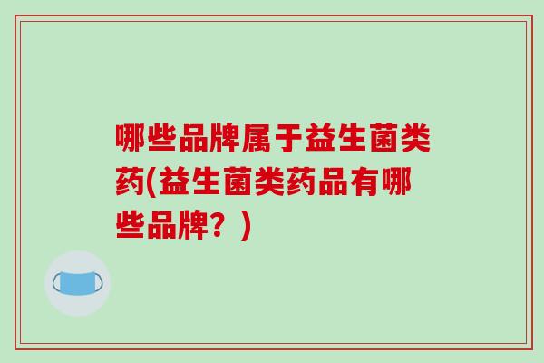 哪些品牌属于益生菌类药(益生菌类药品有哪些品牌？)