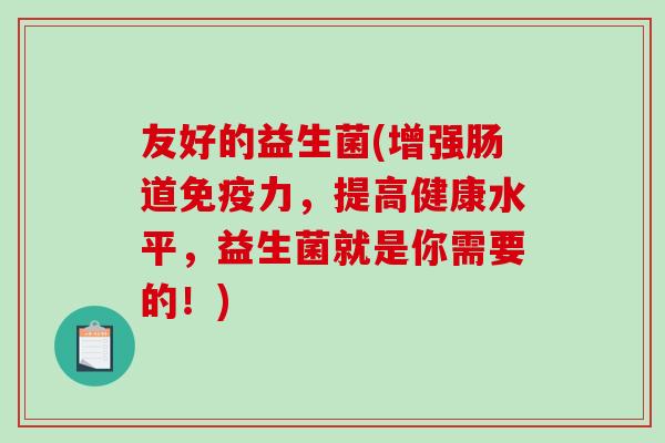 友好的益生菌(增强肠道免疫力，提高健康水平，益生菌就是你需要的！)
