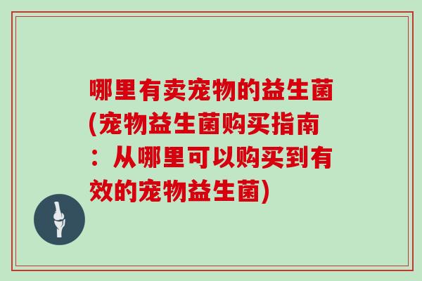 哪里有卖宠物的益生菌(宠物益生菌购买指南：从哪里可以购买到有效的宠物益生菌)